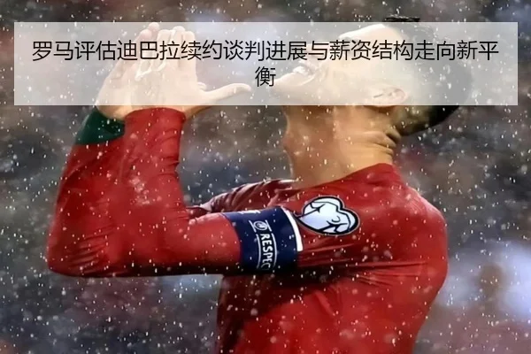罗马评估迪巴拉续约谈判进展与薪资结构走向新平衡