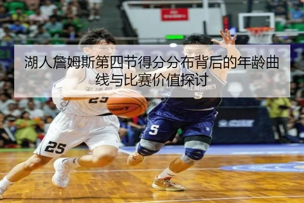 湖人詹姆斯第四节得分分布背后的年龄曲线与比赛价值探讨