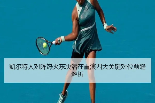 凯尔特人对阵热火东决潜在重演四大关键对位前瞻解析