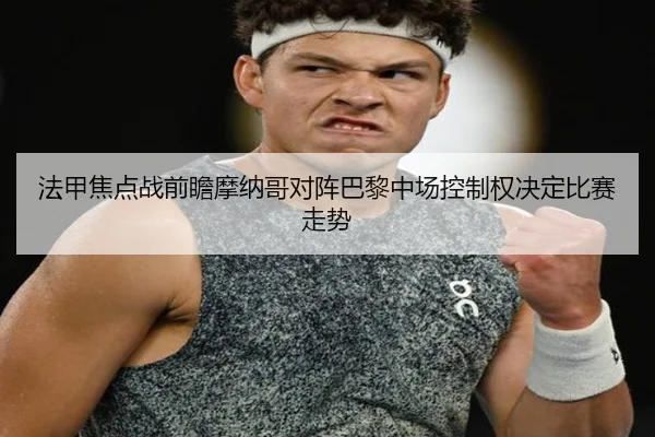 法甲焦点战前瞻摩纳哥对阵巴黎中场控制权决定比赛走势