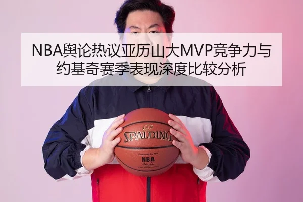 NBA舆论热议亚历山大MVP竞争力与约基奇赛季表现深度比较分析