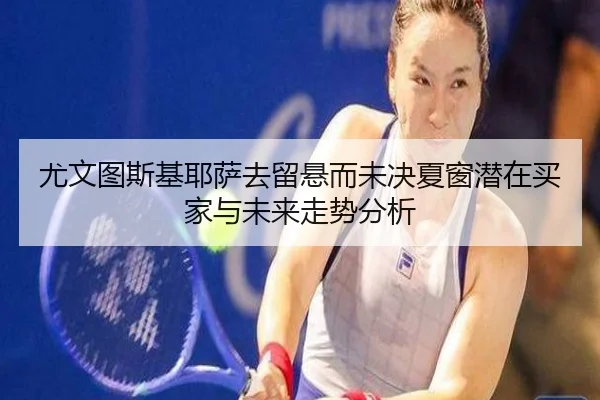 尤文图斯基耶萨去留悬而未决夏窗潜在买家与未来走势分析