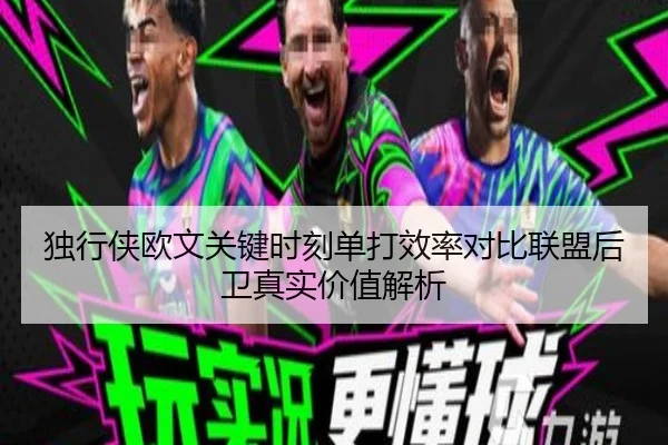 独行侠欧文关键时刻单打效率对比联盟后卫真实价值解析
