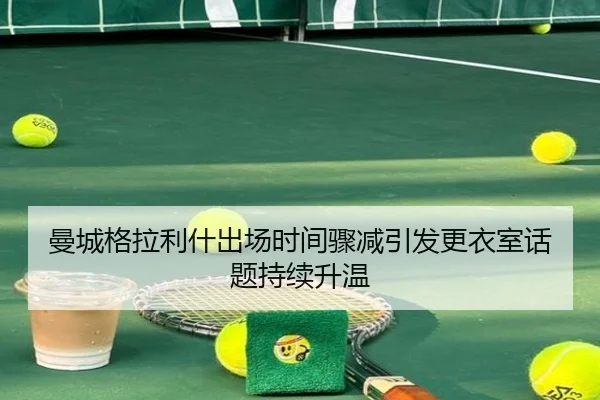曼城格拉利什出场时间骤减引发更衣室话题持续升温