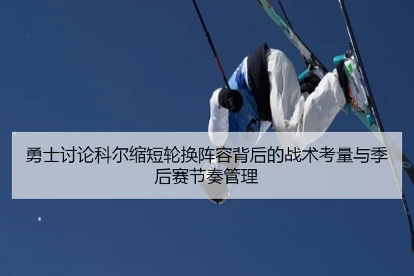 勇士讨论科尔缩短轮换阵容背后的战术考量与季后赛节奏管理