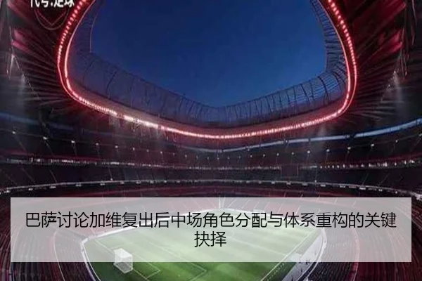 巴萨讨论加维复出后中场角色分配与体系重构的关键抉择
