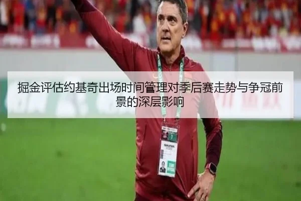 掘金评估约基奇出场时间管理对季后赛走势与争冠前景的深层影响