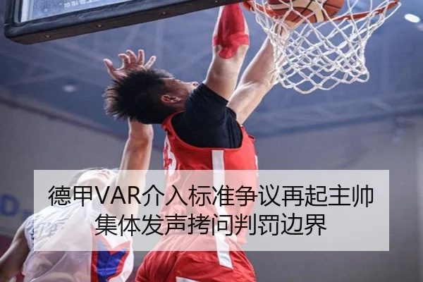 德甲VAR介入标准争议再起主帅集体发声拷问判罚边界